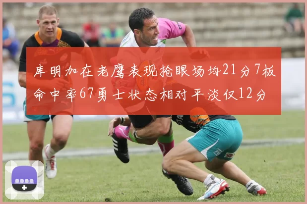 库明加在老鹰表现抢眼场均21分7板命中率67勇士状态相对平淡仅12分5板